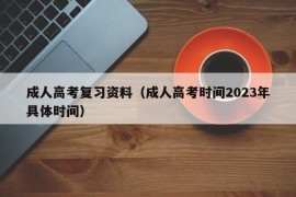 成人高考复习资料（成人高考时间2023年具体时间）