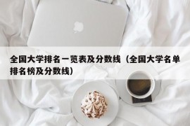 全国大学排名一览表及分数线（全国大学名单排名榜及分数线）