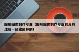 图形图像制作专业（图形图像制作专业有没有注册一级建造师的）