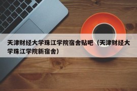 天津财经大学珠江学院宿舍贴吧（天津财经大学珠江学院新宿舍）