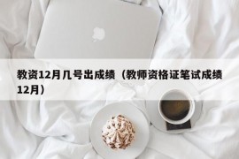 教资12月几号出成绩（教师资格证笔试成绩12月）