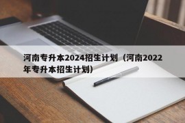 河南专升本2024招生计划（河南2022年专升本招生计划）