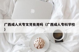 广西成人大专文凭有用吗（广西成人专科学校）