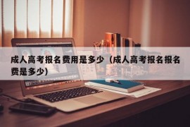 成人高考报名费用是多少（成人高考报名报名费是多少）