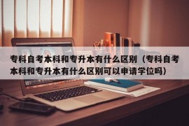 专科自考本科和专升本有什么区别（专科自考本科和专升本有什么区别可以申请学位吗）