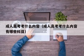 成人高考考什么内容（成人高考考什么内容 有哪些科目）