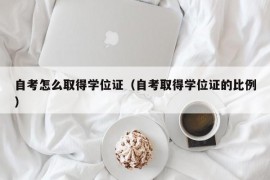 自考怎么取得学位证（自考取得学位证的比例）