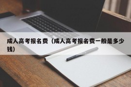 成人高考报名费（成人高考报名费一般是多少钱）