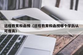 远程教育和函授（远程教育和函授哪个学历认可度高）