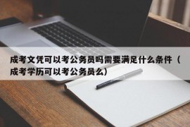 成考文凭可以考公务员吗需要满足什么条件（成考学历可以考公务员么）