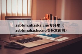 zsbbm.ahzsks.cno专升本（zsbbmahzskscno专升本调剂）