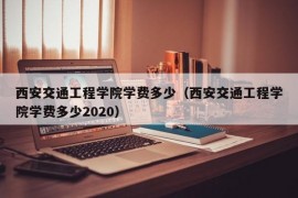 西安交通工程学院学费多少（西安交通工程学院学费多少2020）