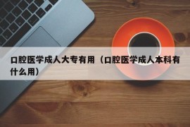 口腔医学成人大专有用（口腔医学成人本科有什么用）