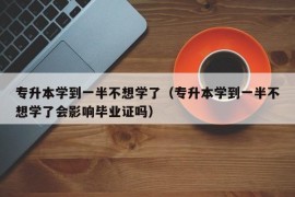 专升本学到一半不想学了（专升本学到一半不想学了会影响毕业证吗）