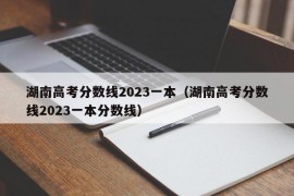 湖南高考分数线2023一本（湖南高考分数线2023一本分数线）