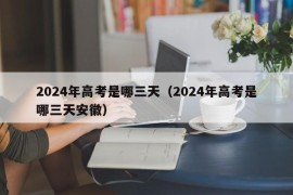 2024年高考是哪三天（2024年高考是哪三天安徽）