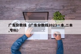 广东分数线（广东分数线2023一本,二本,专科）