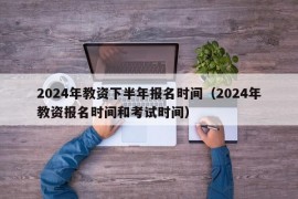 2024年教资下半年报名时间（2024年教资报名时间和考试时间）