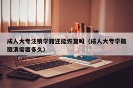 成人大专注销学籍还能恢复吗（成人大专学籍取消需要多久）