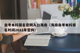 自考本科报名官网入口海南（海南自考本科报名时间2021年官网）