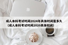 成人本科考试时间2024年具体时间是多久（成人本科考试时间2020具体时间）