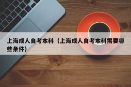 上海成人自考本科（上海成人自考本科需要哪些条件）