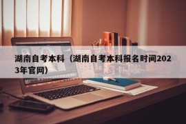 湖南自考本科（湖南自考本科报名时间2023年官网）