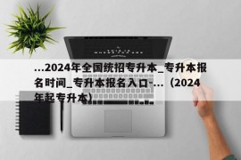 ...2024年全国统招专升本_专升本报名时间_专升本报名入口-...（2024年起专升本）