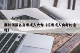 要如何报名自考成人大专（报考成人自考的流程）