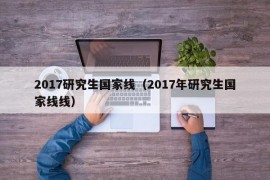 2017研究生国家线（2017年研究生国家线线）