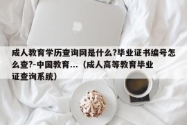 成人教育学历查询网是什么?毕业证书编号怎么查?-中国教育...（成人高等教育毕业证查询系统）