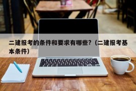 二建报考的条件和要求有哪些?（二建报考基本条件）