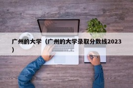 广州的大学（广州的大学录取分数线2023）