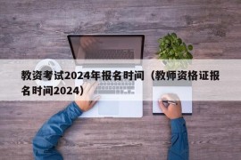 教资考试2024年报名时间（教师资格证报名时间2024）