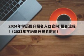 2024年学历提升报名入口官网!报名流程!（2021年学历提升报名时间）