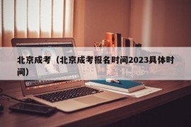 北京成考（北京成考报名时间2023具体时间）