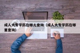 成人大专学历在哪儿查询（成人大专学历在哪里查询）