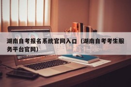 湖南自考报名系统官网入口（湖南自考考生服务平台官网）