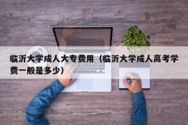 临沂大学成人大专费用（临沂大学成人高考学费一般是多少）