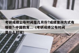 考研成绩公布时间是几月份?成绩查询方式有哪些?-中国教育...（考研成绩公布时间是什么时候）