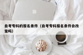 自考专科的报名条件（自考专科报名条件会改变吗）