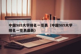 中国985大学排名一览表（中国985大学排名一览表最新）