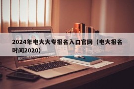 2024年电大大专报名入口官网（电大报名时间2020）