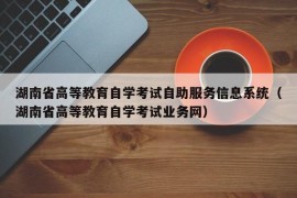 湖南省高等教育自学考试自助服务信息系统（湖南省高等教育自学考试业务网）