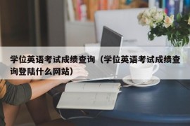 学位英语考试成绩查询（学位英语考试成绩查询登陆什么网站）