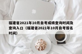 福建省2021年10月自考成绩查询时间及查询入口（福建省2021年10月自考报名时间）