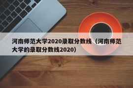 河南师范大学2020录取分数线（河南师范大学的录取分数线2020）