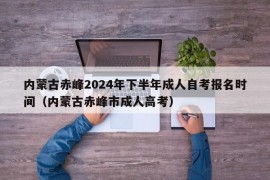 内蒙古赤峰2024年下半年成人自考报名时间（内蒙古赤峰市成人高考）