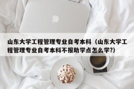 山东大学工程管理专业自考本科（山东大学工程管理专业自考本科不报助学点怎么学?）