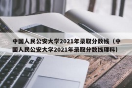 中国人民公安大学2021年录取分数线（中国人民公安大学2021年录取分数线理科）